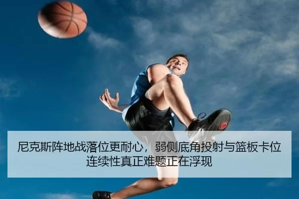 尼克斯阵地战落位更耐心，弱侧底角投射与篮板卡位连续性真正难题正在浮现