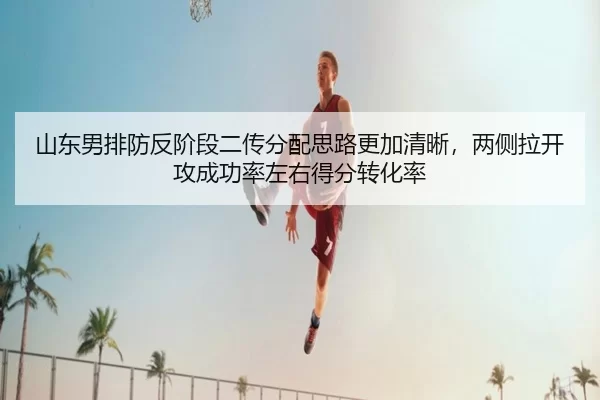 山东男排防反阶段二传分配思路更加清晰，两侧拉开攻成功率左右得分转化率