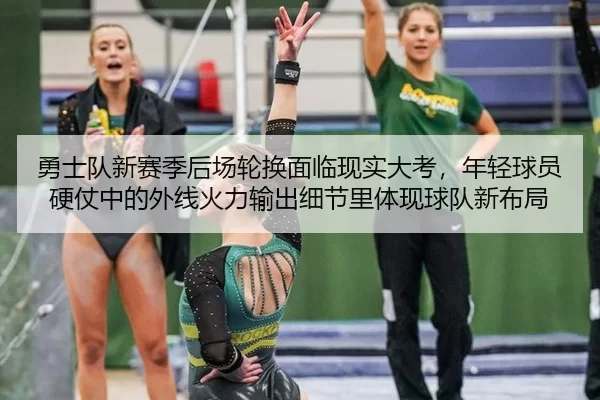 勇士队新赛季后场轮换面临现实大考，年轻球员硬仗中的外线火力输出细节里体现球队新布局